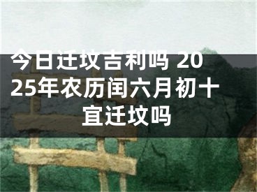 今日迁坟吉利吗 2025年农历闰六月初十宜迁坟吗