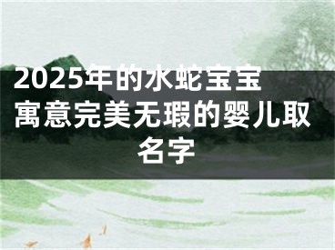 2025年的水蛇宝宝寓意完美无瑕的婴儿取名字