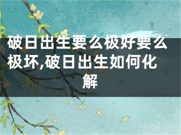破日出生要么极好要么极坏,破日出生如何化解