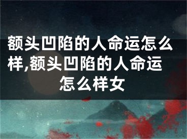 额头凹陷的人命运怎么样,额头凹陷的人命运怎么样女