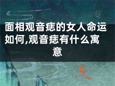 面相观音痣的女人命运如何,观音痣有什么寓意