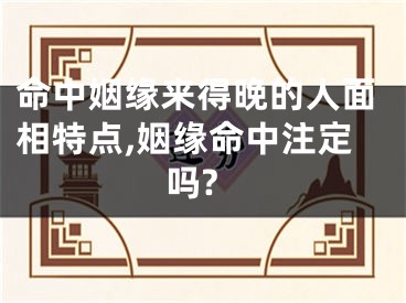 命中姻缘来得晚的人面相特点,姻缘命中注定吗?