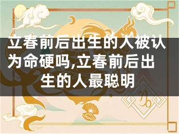 立春前后出生的人被认为命硬吗,立春前后出生的人最聪明