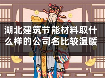 湖北建筑节能材料取什么样的公司名比较温暖
