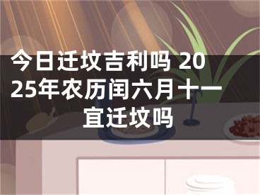 今日迁坟吉利吗 2025年农历闰六月十一宜迁坟吗
