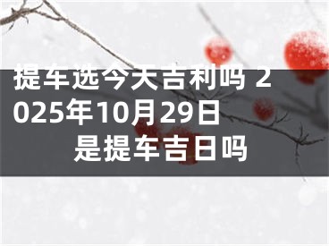 提车选今天吉利吗 2025年10月29日是提车吉日吗