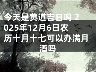 今天是黄道吉日吗 2025年12月6日农历十月十七可以办满月酒吗