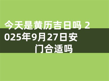 今天是黄历吉日吗 2025年9月27日安门合适吗
