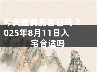 今天是黄历吉日吗 2025年8月11日入宅合适吗