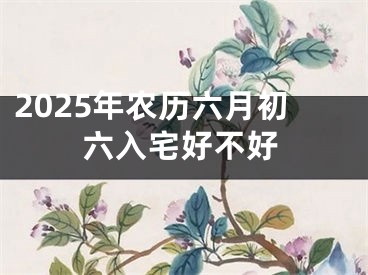 2025年农历六月初六入宅好不好