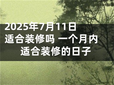 2025年7月11日适合装修吗 一个月内适合装修的日子