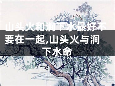 山头火和涧下水最好不要在一起,山头火与涧下水命