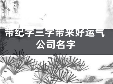 带纪字三字带来好运气公司名字