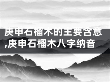 庚申石榴木的主要含意,庚申石榴木八字纳音