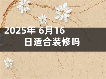 2025年 6月16日适合装修吗