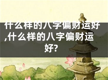 什么样的八字偏财运好,什么样的八字偏财运好?