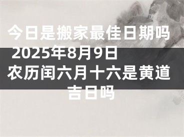 今日是搬家最佳日期吗 2025年8月9日农历闰六月十六是黄道吉日吗