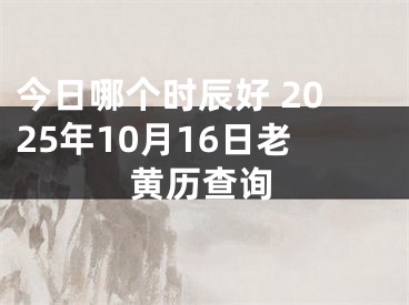 今日哪个时辰好 2025年10月16日老黄历查询