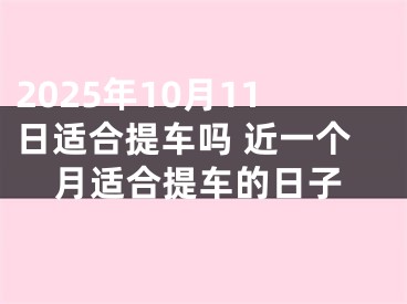 2025年10月11日适合提车吗 近一个月适合提车的日子