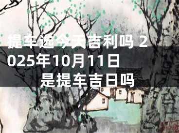 提车选今天吉利吗 2025年10月11日是提车吉日吗