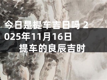 今日是提车吉日吗 2025年11月16日提车的良辰吉时