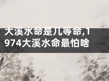 大溪水命是几等命,1974大溪水命最怕啥