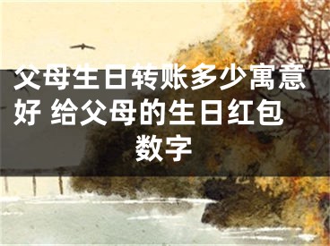 父母生日转账多少寓意好 给父母的生日红包数字