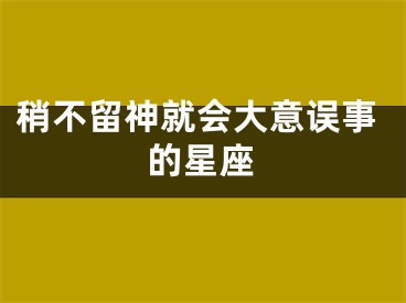 稍不留神就会大意误事的星座