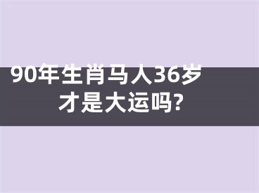 90年生肖马人36岁才是大运吗?