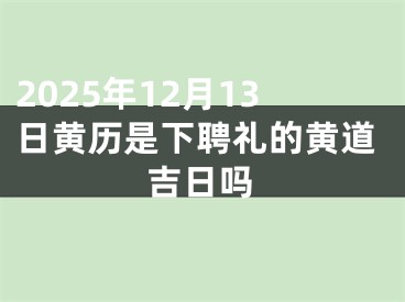 2025年12月13日黄历是下聘礼的黄道吉日吗