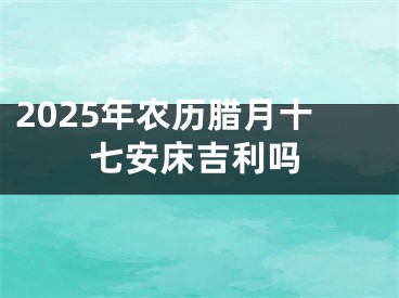 2025年农历腊月十七安床吉利吗