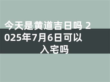 今天是黄道吉日吗 2025年7月6日可以入宅吗