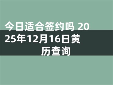 今日适合签约吗 2025年12月16日黄历查询
