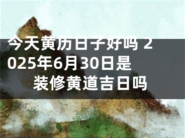 今天黄历日子好吗 2025年6月30日是装修黄道吉日吗