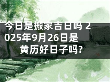 今日是搬家吉日吗 2025年9月26日是黄历好日子吗?