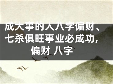 成大事的人八字偏财、七杀俱旺事业必成功,偏财 八字