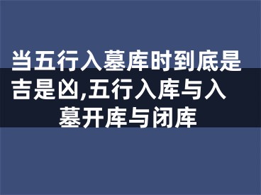 当五行入墓库时到底是吉是凶,五行入库与入墓开库与闭库