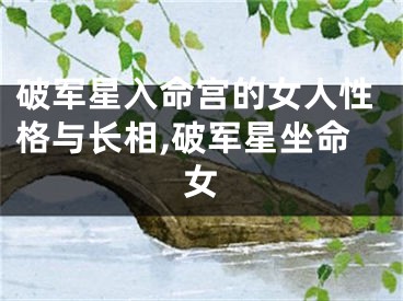 破军星入命宫的女人性格与长相,破军星坐命女