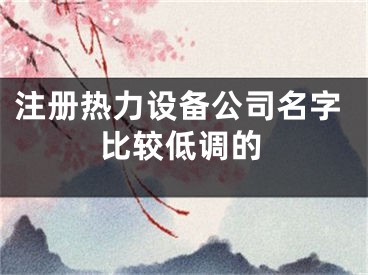 注册热力设备公司名字比较低调的