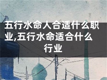五行水命人合适什么职业,五行水命适合什么行业