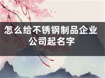 怎么给不锈钢制品企业公司起名字