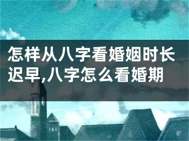 怎样从八字看婚姻时长迟早,八字怎么看婚期