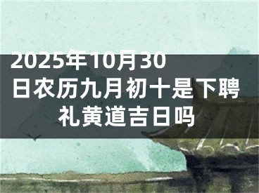 2025年10月30日农历九月初十是下聘礼黄道吉日吗