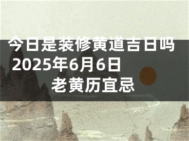 今日是装修黄道吉日吗 2025年6月6日老黄历宜忌