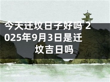 今天迁坟日子好吗 2025年9月3日是迁坟吉日吗