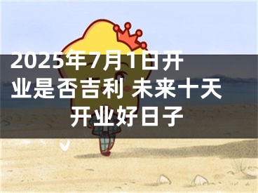 2025年7月1日开业是否吉利 未来十天开业好日子