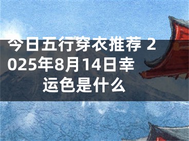 今日五行穿衣推荐 2025年8月14日幸运色是什么 
