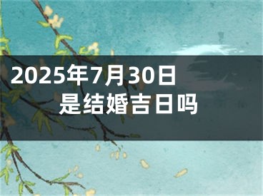 2025年7月30日是结婚吉日吗
