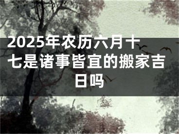 2025年农历六月十七是诸事皆宜的搬家吉日吗