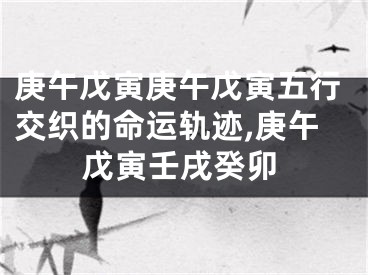 庚午戊寅庚午戊寅五行交织的命运轨迹,庚午戊寅壬戌癸卯